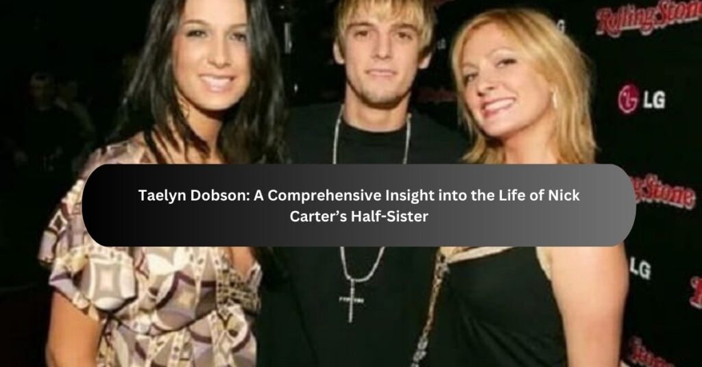 Taelyn Dobson A Comprehensive Insight into the Life of Nick Carter’s Half-Sister